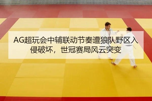 AG超玩会中辅联动节奏遭狼队野区入侵破坏，世冠赛局风云突变